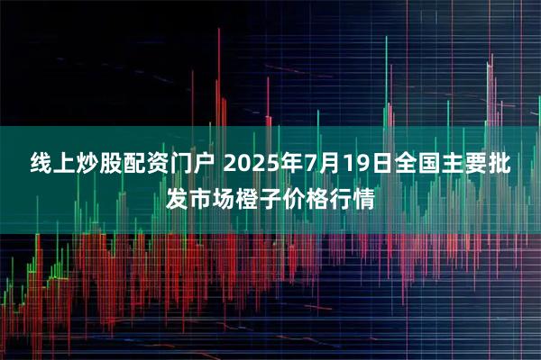 线上炒股配资门户 2025年7月19日全国主要批发市场橙子价格行情