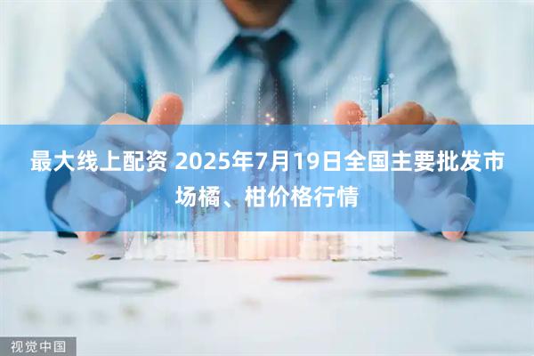 最大线上配资 2025年7月19日全国主要批发市场橘、柑价格行情