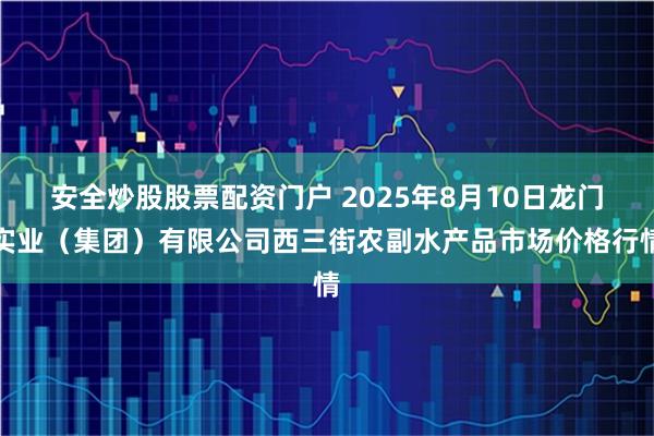 安全炒股股票配资门户 2025年8月10日龙门实业（集团）有限公司西三街农副水产品市场价格行情