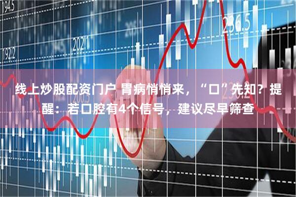 线上炒股配资门户 胃病悄悄来，“口”先知？提醒：若口腔有4个信号，建议尽早筛查