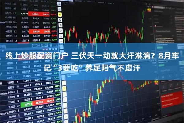 线上炒股配资门户 三伏天一动就大汗淋漓？8月牢记“3要吃”养足阳气不虚汗