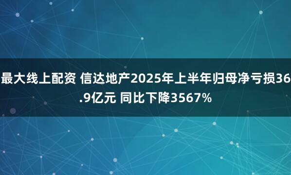 最大线上配资 信达地产2025年上半年归母净亏损36.9亿元 同比下降3567%