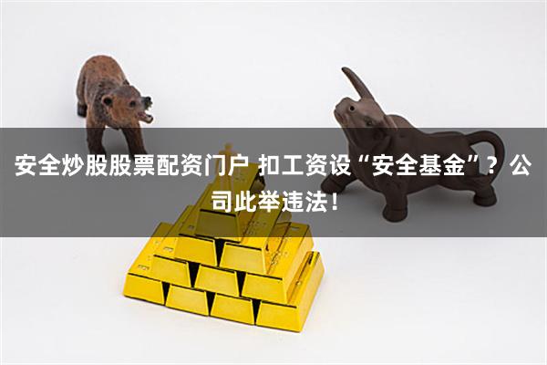 安全炒股股票配资门户 扣工资设“安全基金”？公司此举违法！