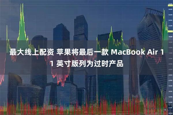 最大线上配资 苹果将最后一款 MacBook Air 11 英寸版列为过时产品