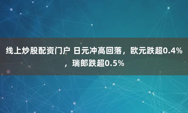 线上炒股配资门户 日元冲高回落，欧元跌超0.4%，瑞郎跌超0.5%