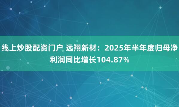 线上炒股配资门户 远翔新材：2025年半年度归母净利润同比增长104.87%