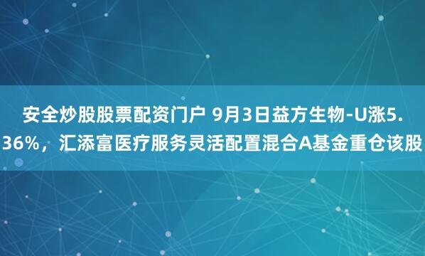 安全炒股股票配资门户 9月3日益方生物-U涨5.36%，汇添富医疗服务灵活配置混合A基金重仓该股