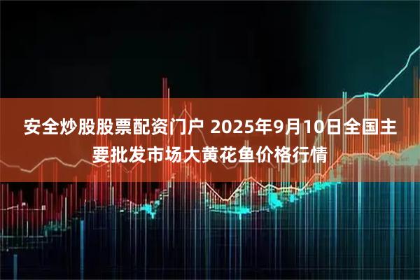 安全炒股股票配资门户 2025年9月10日全国主要批发市场大黄花鱼价格行情