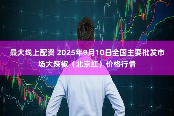 最大线上配资 2025年9月10日全国主要批发市场大辣椒（北京红）价格行情