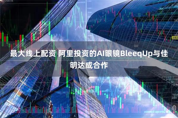 最大线上配资 阿里投资的AI眼镜BleeqUp与佳明达成合作