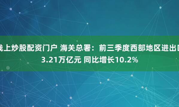 线上炒股配资门户 海关总署：前三季度西部地区进出口3.21万亿元 同比增长10.2%