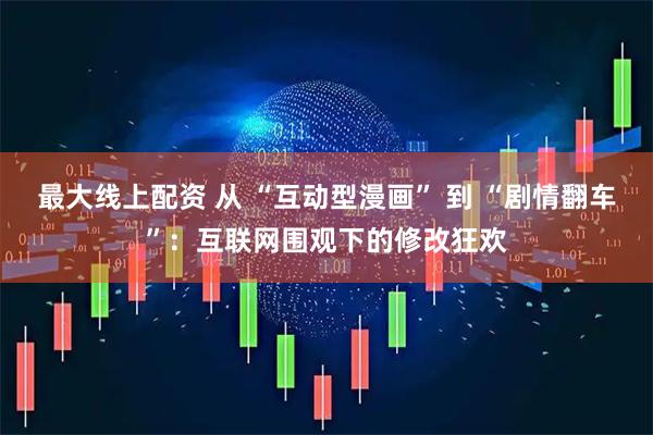 最大线上配资 从 “互动型漫画” 到 “剧情翻车”：互联网围观下的修改狂欢