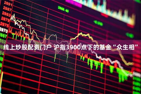 线上炒股配资门户 沪指3900点下的基金“众生相”