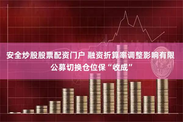 安全炒股股票配资门户 融资折算率调整影响有限 公募切换仓位保“收成”