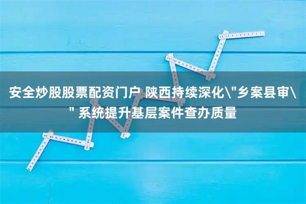 安全炒股股票配资门户 陕西持续深化＂乡案县审＂ 系统提升基层案件查办质量