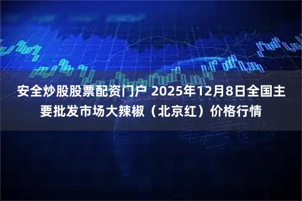 安全炒股股票配资门户 2025年12月8日全国主要批发市场大辣椒（北京红）价格行情