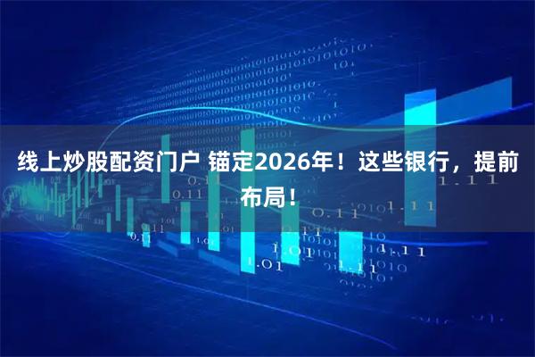 线上炒股配资门户 锚定2026年！这些银行，提前布局！