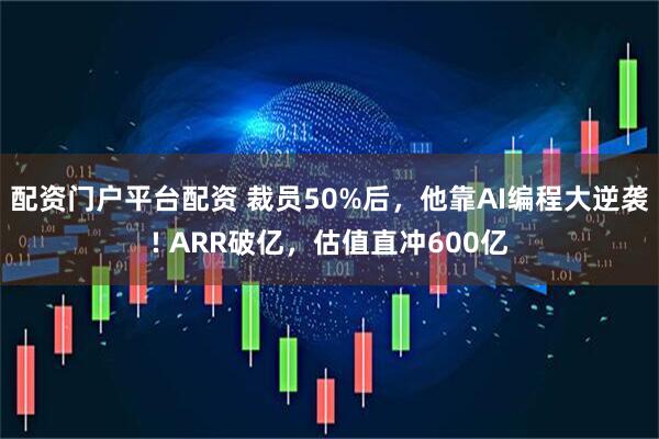 配资门户平台配资 裁员50%后，他靠AI编程大逆袭! ARR破亿，估值直冲600亿
