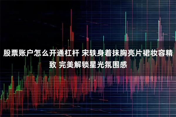 股票账户怎么开通杠杆 宋轶身着抹胸亮片裙妆容精致 完美解锁星光氛围感