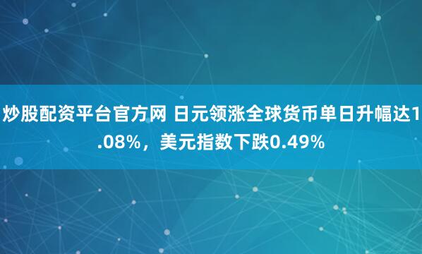 炒股配资平台官方网 日元领涨全球货币单日升幅达1.08%，美元指数下跌0.49%