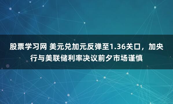 股票学习网 美元兑加元反弹至1.36关口，加央行与美联储利率决议前夕市场谨慎