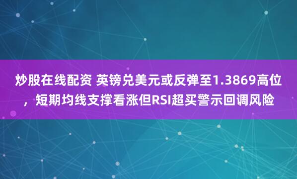 炒股在线配资 英镑兑美元或反弹至1.3869高位，短期均线支撑看涨但RSI超买警示回调风险