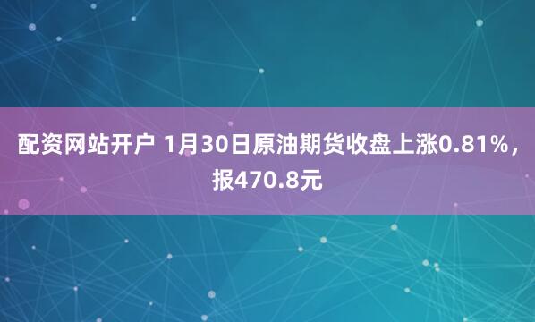 配资网站开户 1月30日原油期货收盘上涨0.81%，报470.8元