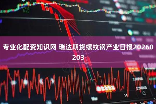 专业化配资知识网 瑞达期货螺纹钢产业日报20260203