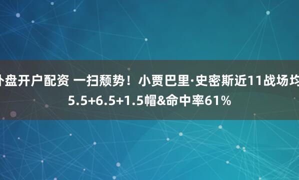 外盘开户配资 一扫颓势！小贾巴里·史密斯近11战场均15.5+6.5+1.5帽&命中率61%