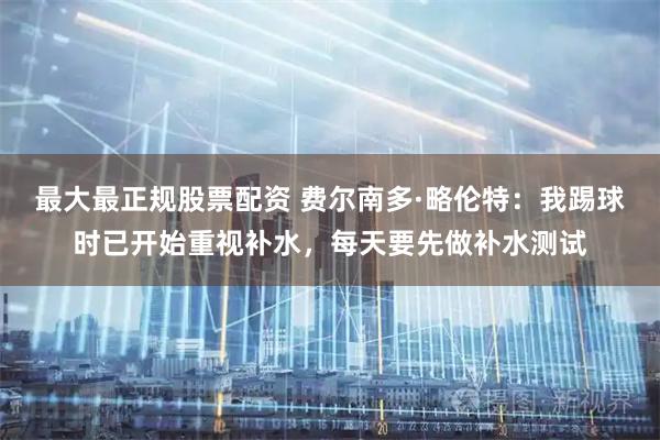 最大最正规股票配资 费尔南多·略伦特：我踢球时已开始重视补水，每天要先做补水测试