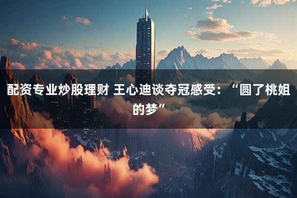 配资专业炒股理财 王心迪谈夺冠感受：“圆了桃姐的梦”