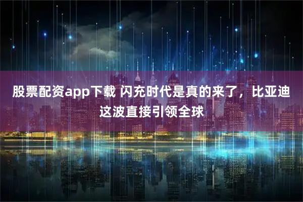 股票配资app下载 闪充时代是真的来了，比亚迪这波直接引领全球