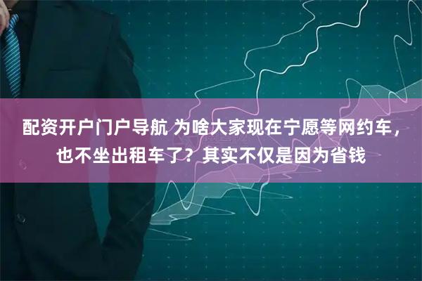 配资开户门户导航 为啥大家现在宁愿等网约车，也不坐出租车了？其实不仅是因为省钱