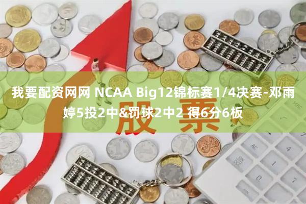 我要配资网网 NCAA Big12锦标赛1/4决赛-邓雨婷5投2中&罚球2中2 得6分6板