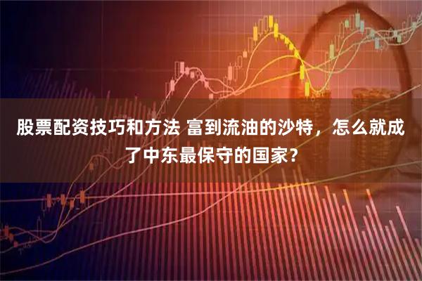 股票配资技巧和方法 富到流油的沙特，怎么就成了中东最保守的国家？