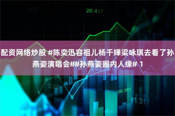 配资网络炒股 #陈奕迅容祖儿杨千嬅梁咏琪去看了孙燕姿演唱会##孙燕姿圈内人缘# 1