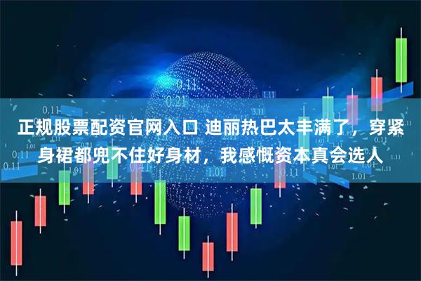 正规股票配资官网入口 迪丽热巴太丰满了，穿紧身裙都兜不住好身材，我感慨资本真会选人