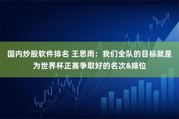 国内炒股软件排名 王思雨：我们全队的目标就是为世界杯正赛争取好的名次&排位