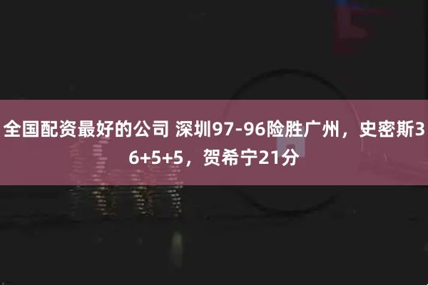 全国配资最好的公司 深圳97-96险胜广州，史密斯36+5+5，贺希宁21分