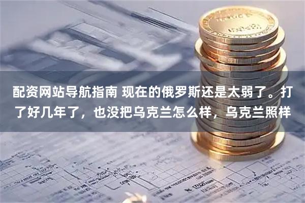 配资网站导航指南 现在的俄罗斯还是太弱了。打了好几年了，也没把乌克兰怎么样，乌克兰照样