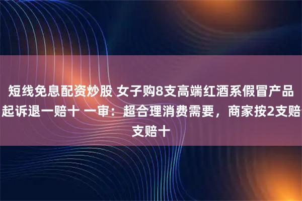 短线免息配资炒股 女子购8支高端红酒系假冒产品，起诉退一赔十 一审：超合理消费需要，商家按2支赔十