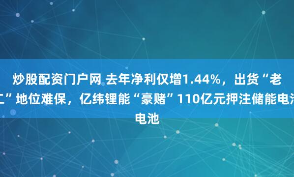 炒股配资门户网 去年净利仅增1.44%，出货“老二”地位难保，亿纬锂能“豪赌”110亿元押注储能电池