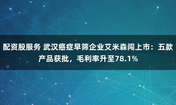 配资股服务 武汉癌症早筛企业艾米森闯上市：五款产品获批，毛利率升至78.1%