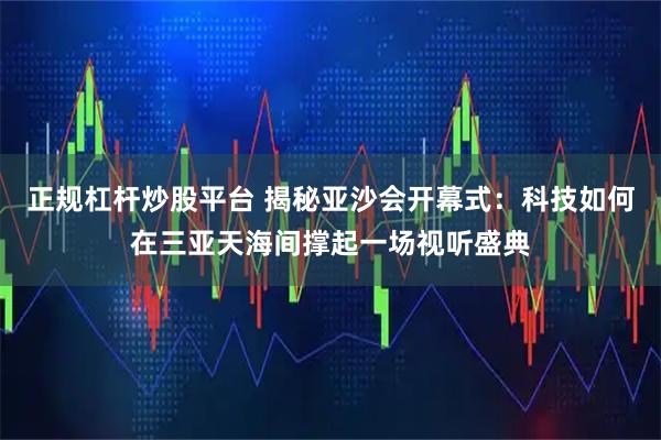 正规杠杆炒股平台 揭秘亚沙会开幕式：科技如何在三亚天海间撑起一场视听盛典