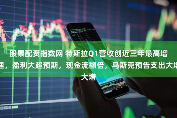 股票配资指数网 特斯拉Q1营收创近三年最高增速，盈利大超预期，现金流翻倍，马斯克预告支出大增