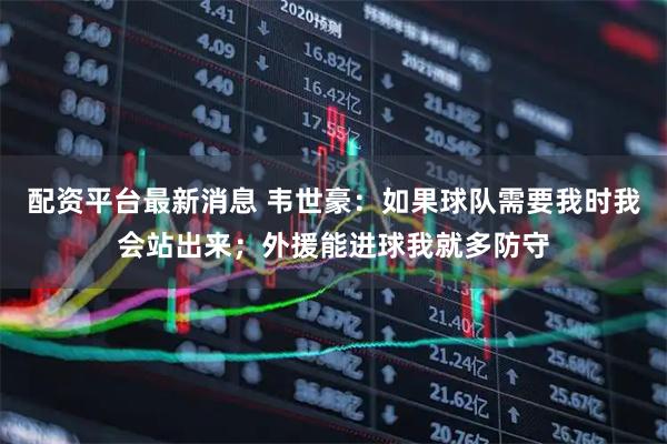 配资平台最新消息 韦世豪：如果球队需要我时我会站出来；外援能进球我就多防守
