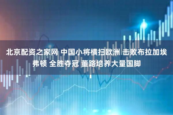 北京配资之家网 中国小将横扫欧洲 击败布拉加埃弗顿 全胜夺冠 董路培养大量国脚